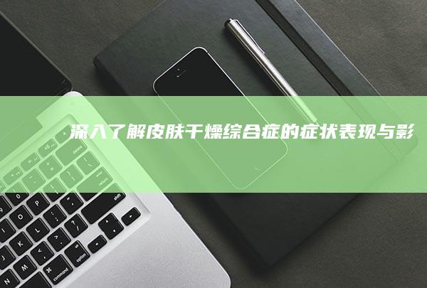 深入了解：皮肤干燥综合症的症状表现与影响