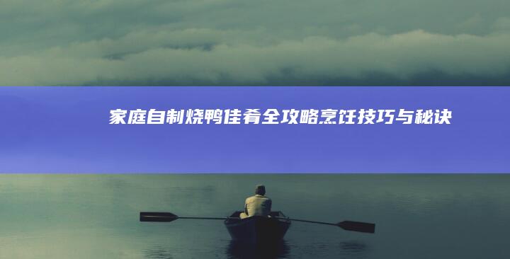 家庭自制烧鸭佳肴全攻略：烹饪技巧与秘诀